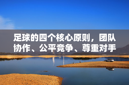 足球的四个核心原则，团队协作、公平竞争、尊重对手与体育精神，足球的四大核心原则，团队协作、公平竞争、尊重对手与体育精神