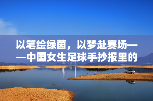 以笔绘绿茵，以梦赴赛场——中国女生足球手抄报里的青春力量