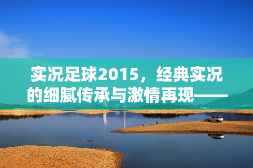 实况足球2015，经典实况的细腻传承与激情再现——我的游戏心得