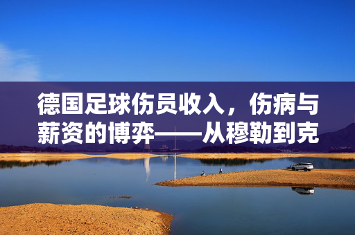 德国足球伤员收入，伤病与薪资的博弈——从穆勒到克罗斯的案例解析