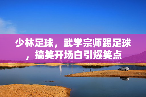 少林足球，武学宗师踢足球，搞笑开场白引爆笑点