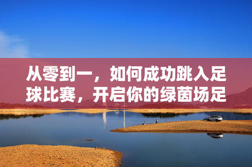 从零到一，如何成功跳入足球比赛，开启你的绿茵场足球之旅