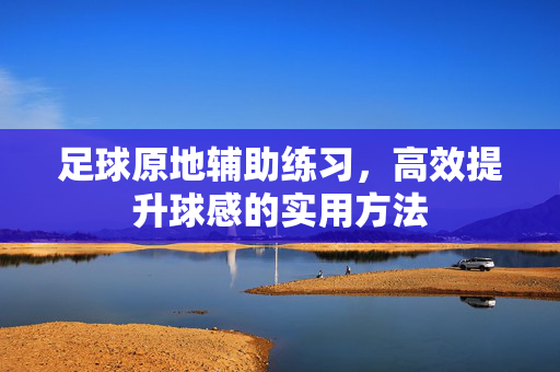 足球原地辅助练习，高效提升球感的实用方法