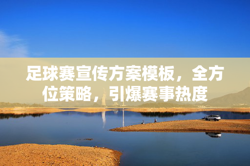 足球赛宣传方案模板，全方位策略，引爆赛事热度