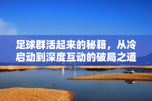 足球群活起来的秘籍，从冷启动到深度互动的破局之道