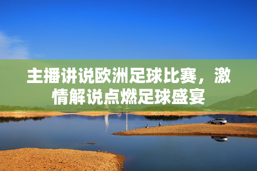 主播讲说欧洲足球比赛，激情解说点燃足球盛宴