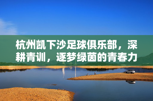 杭州凯下沙足球俱乐部，深耕青训，逐梦绿茵的青春力量
