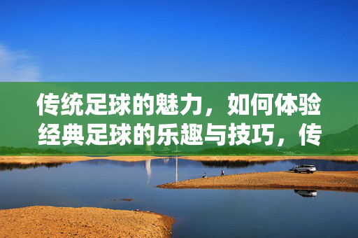 传统足球的魅力，如何体验经典足球的乐趣与技巧，传统足球的魅力，如何体验经典足球的乐趣与技巧