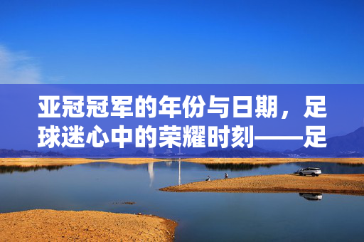 亚冠冠军的年份与日期，足球迷心中的荣耀时刻——足球冠军亚冠是几号？