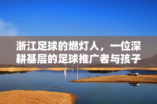浙江足球的燃灯人，一位深耕基层的足球推广者与孩子们的足球梦