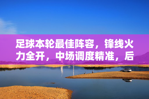 足球本轮最佳阵容，锋线火力全开，中场调度精准，后防坚不可摧，门将扑救神勇