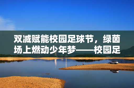 双减赋能校园足球节，绿茵场上燃动少年梦——校园足球节的精彩实践与成长印记
