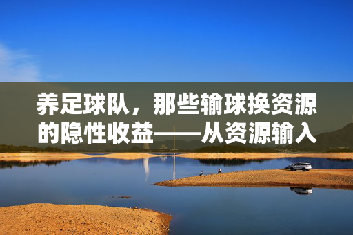 养足球队，那些输球换资源的隐性收益——从资源输入到价值输出的足坛新逻辑？养足球队，输球换资源的隐性收益——足坛资源输入与价值输出的新逻辑