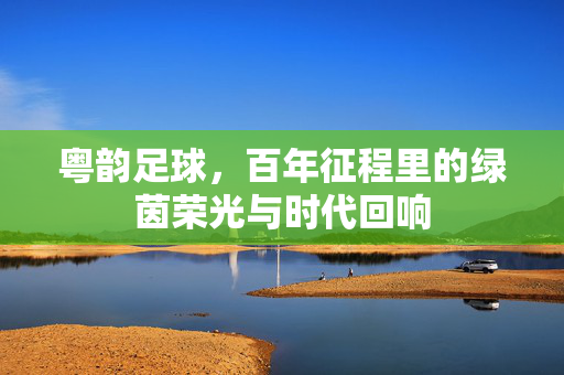 粤韵足球，百年征程里的绿茵荣光与时代回响