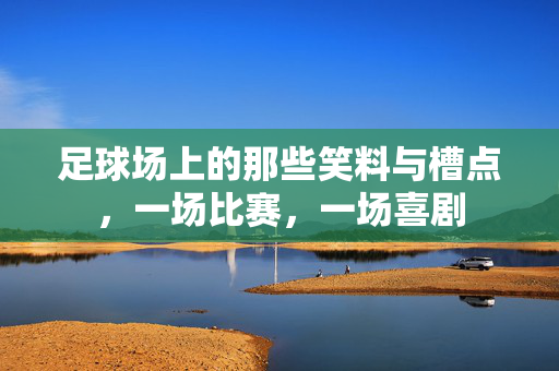 足球场上的那些笑料与槽点，一场比赛，一场喜剧