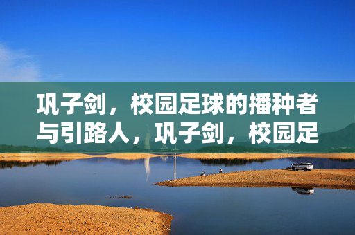 巩子剑，校园足球的播种者与引路人，巩子剑，校园足球的播种者与引路人