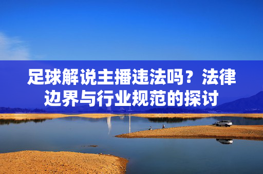 足球解说主播违法吗？法律边界与行业规范的探讨