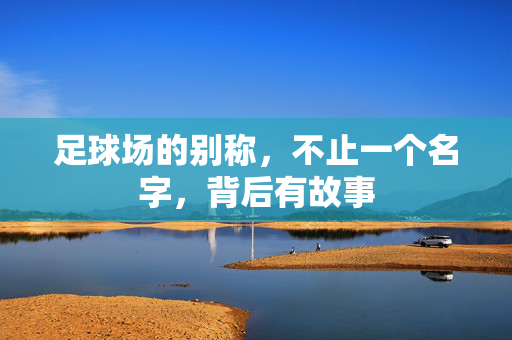 足球场的别称，不止一个名字，背后有故事