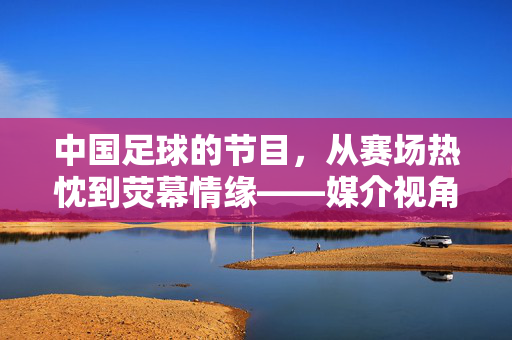 中国足球的节目，从赛场热忱到荧幕情缘——媒介视角下的足球文化传承与时代使命