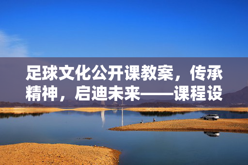 足球文化公开课教案，传承精神，启迪未来——课程设计与实施指南