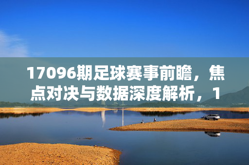 17096期足球赛事前瞻，焦点对决与数据深度解析，17096期足球赛事前瞻，焦点对决与数据深度解析