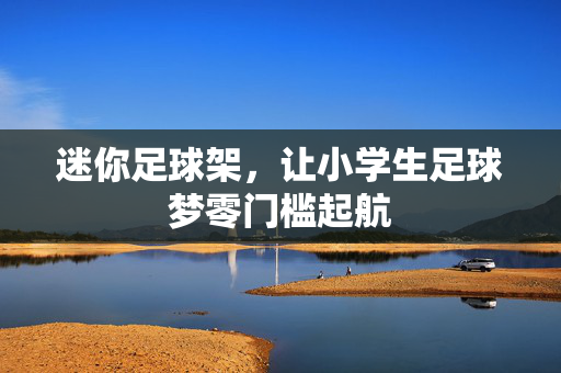 迷你足球架，让小学生足球梦零门槛起航