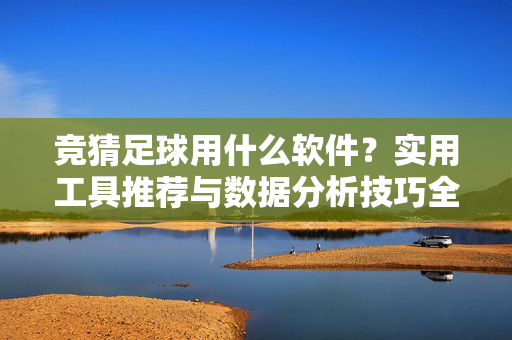 竞猜足球用什么软件？实用工具推荐与数据分析技巧全解析
