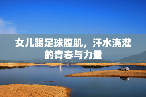 女儿踢足球腹肌，汗水浇灌的青春与力量