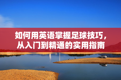 如何用英语掌握足球技巧，从入门到精通的实用指南
