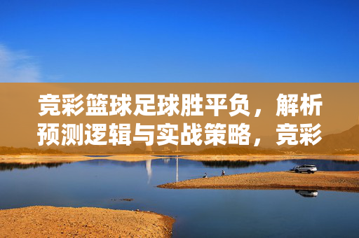 竞彩篮球足球胜平负，解析预测逻辑与实战策略，竞彩篮球足球胜平负，解析预测逻辑与实战策略