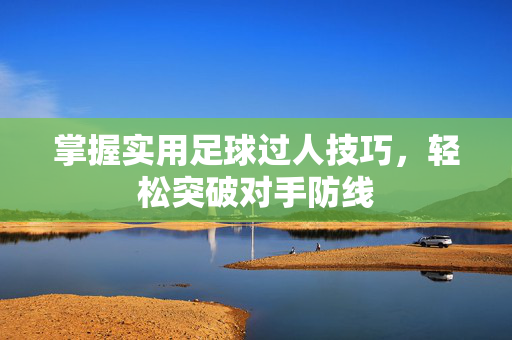 掌握实用足球过人技巧，轻松突破对手防线