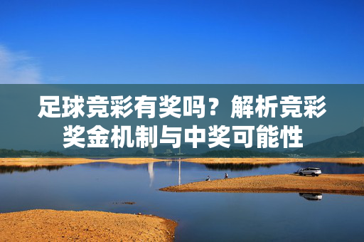 足球竞彩有奖吗？解析竞彩奖金机制与中奖可能性