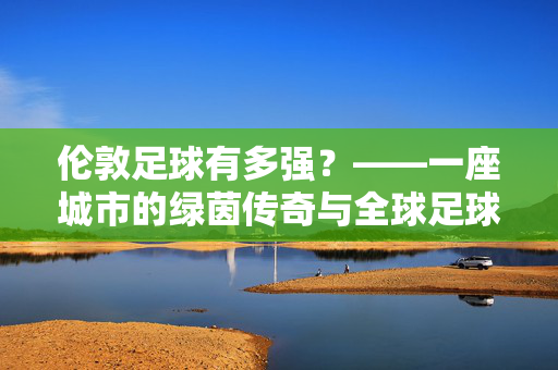 伦敦足球有多强？——一座城市的绿茵传奇与全球足球影响力