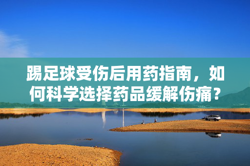 踢足球受伤后用药指南，如何科学选择药品缓解伤痛？踢足球受伤后用药指南，如何科学选择药品缓解伤痛？