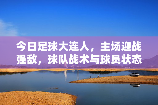 今日足球大连人，主场迎战强敌，球队战术与球员状态深度解析