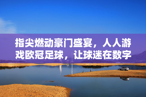 指尖燃动豪门盛宴，人人游戏欧冠足球，让球迷在数字赛场重温冠军荣耀