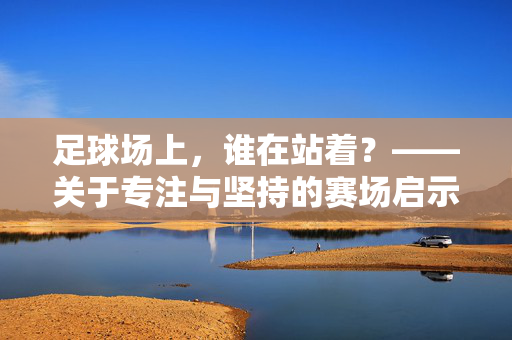 足球场上，谁在站着？——关于专注与坚持的赛场启示