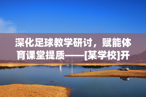 深化足球教学研讨，赋能体育课堂提质——[某学校]开展足球教研活动信息稿，深化足球教学研讨，赋能体育课堂提质——[某学校]开展足球教研活动信息稿