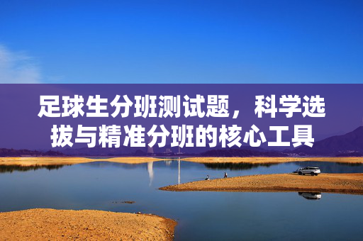 足球生分班测试题，科学选拔与精准分班的核心工具