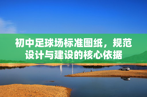 初中足球场标准图纸，规范设计与建设的核心依据