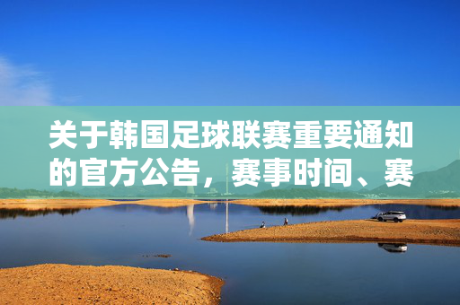 关于韩国足球联赛重要通知的官方公告，赛事时间、赛程及观赛指南