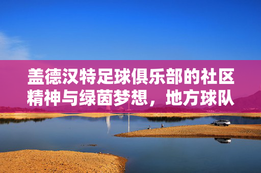 盖德汉特足球俱乐部的社区精神与绿茵梦想，地方球队中的足球情怀传承