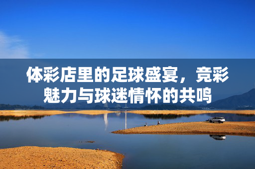 体彩店里的足球盛宴，竞彩魅力与球迷情怀的共鸣