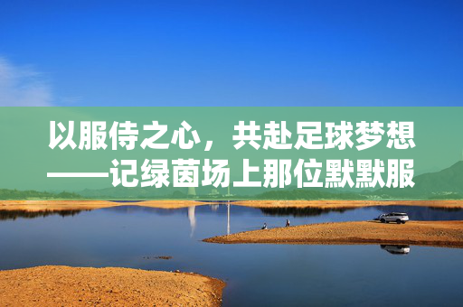 以服侍之心，共赴足球梦想——记绿茵场上那位默默服侍的足球教练助手，以服侍之心，共赴足球梦想——记绿茵场上那位默默服侍的足球教练助手