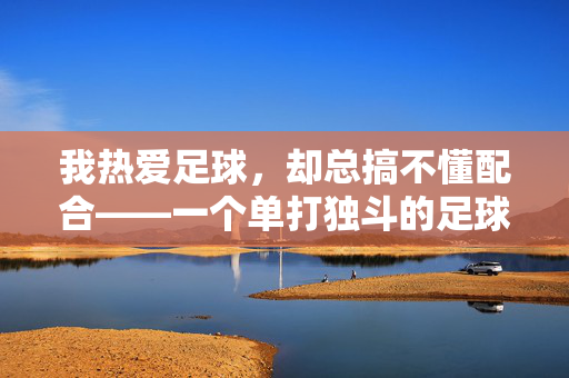 我热爱足球,却总搞不懂配合——一个单打独斗的足球爱好者自白,我热爱足球,却总搞不懂配合——一个单打独斗的足球爱好者自白