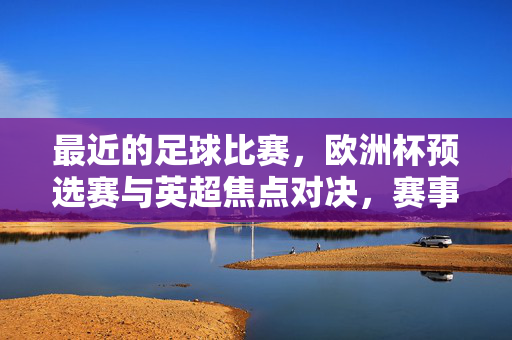 最近的足球比赛，欧洲杯预选赛与英超焦点对决，赛事回顾与精彩瞬间
