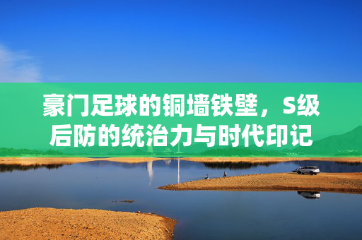 豪门足球的铜墙铁壁，S级后防的统治力与时代印记