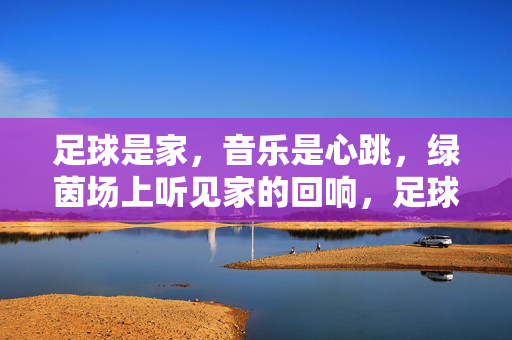 足球是家，音乐是心跳，绿茵场上听见家的回响，足球是家，音乐是心跳，绿茵场上听见家的回响