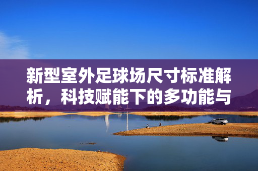 新型室外足球场尺寸标准解析，科技赋能下的多功能与标准化融合，新型室外足球场尺寸标准解析，科技赋能下的多功能与标准化融合