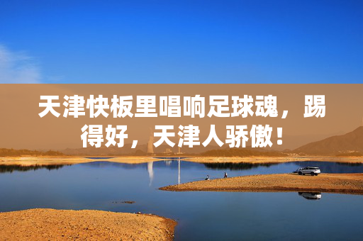 天津快板里唱响足球魂，踢得好，天津人骄傲！
